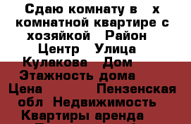 Сдаю комнату в 3-х комнатной квартире с хозяйкой › Район ­ Центр › Улица ­ Кулакова › Дом ­ 1 › Этажность дома ­ 9 › Цена ­ 5 500 - Пензенская обл. Недвижимость » Квартиры аренда   . Пензенская обл.